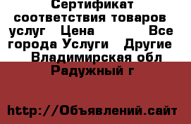 Сертификат соответствия товаров, услуг › Цена ­ 4 000 - Все города Услуги » Другие   . Владимирская обл.,Радужный г.